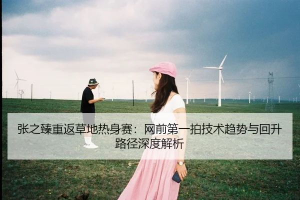 张之臻重返草地热身赛：网前第一拍技术趋势与回升路径深度解析