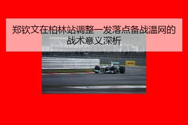 郑钦文在柏林站调整一发落点备战温网的战术意义深析