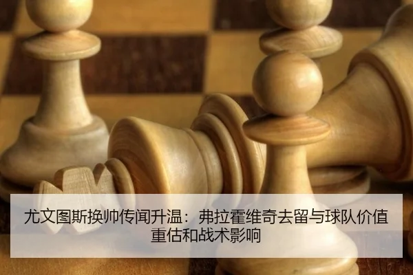 尤文图斯换帅传闻升温：弗拉霍维奇去留与球队价值重估和战术影响